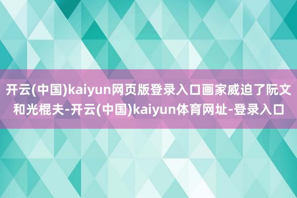 开云(中国)kaiyun网页版登录入口画家威迫了阮文和光棍夫-开云(中国)kaiyun体育网址-登录入口