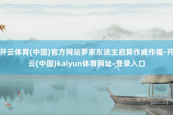 开云体育(中国)官方网站罗家东谈主启算作威作福-开云(中国)kaiyun体育网址-登录入口