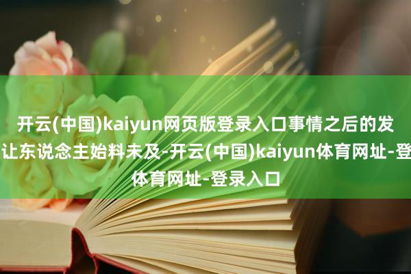 开云(中国)kaiyun网页版登录入口事情之后的发展更是让东说念主始料未及-开云(中国)kaiyun体育网址-登录入口