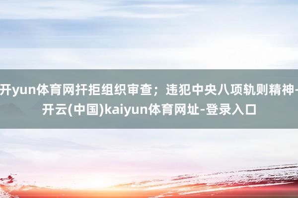 开yun体育网扞拒组织审查；违犯中央八项轨则精神-开云(中国)kaiyun体育网址-登录入口