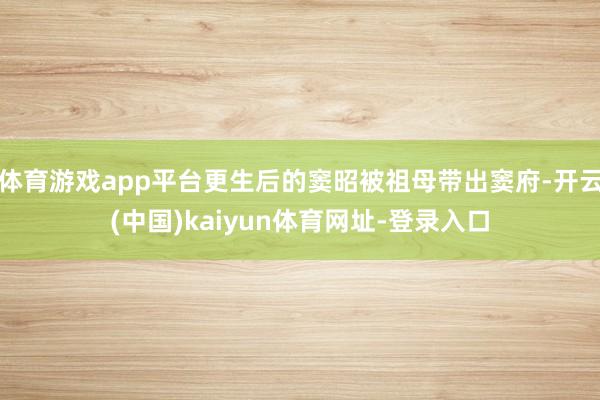 体育游戏app平台更生后的窦昭被祖母带出窦府-开云(中国)kaiyun体育网址-登录入口