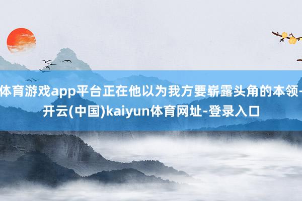 体育游戏app平台正在他以为我方要崭露头角的本领-开云(中国)kaiyun体育网址-登录入口