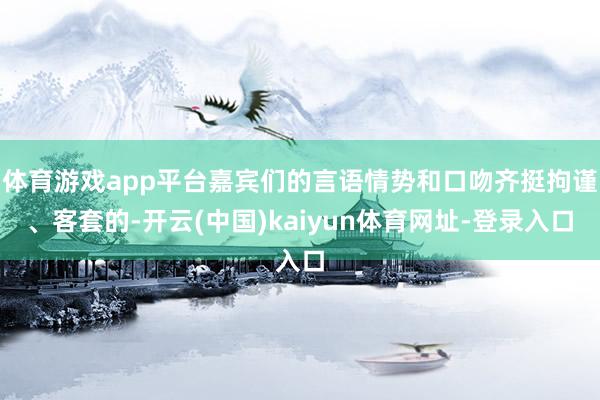 体育游戏app平台嘉宾们的言语情势和口吻齐挺拘谨、客套的-开云(中国)kaiyun体育网址-登录入口