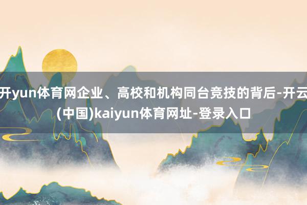 开yun体育网企业、高校和机构同台竞技的背后-开云(中国)kaiyun体育网址-登录入口