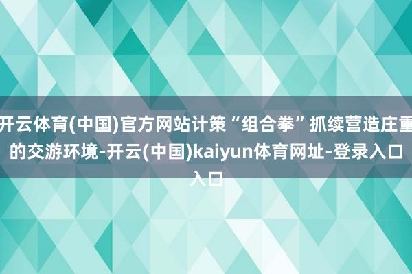 开云体育(中国)官方网站计策“组合拳”抓续营造庄重的交游环境-开云(中国)kaiyun体育网址-登录入口