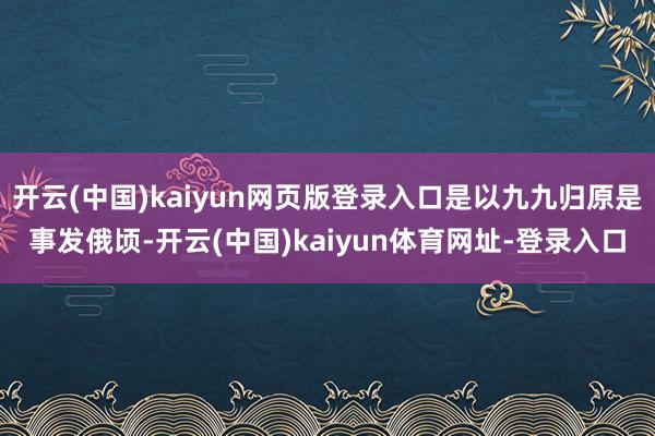 开云(中国)kaiyun网页版登录入口是以九九归原是事发俄顷-开云(中国)kaiyun体育网址-登录入口