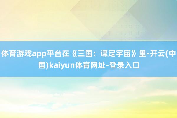 体育游戏app平台在《三国：谋定宇宙》里-开云(中国)kaiyun体育网址-登录入口
