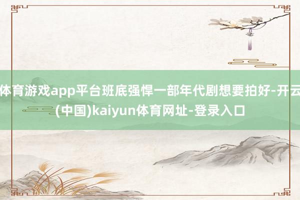体育游戏app平台班底强悍一部年代剧想要拍好-开云(中国)kaiyun体育网址-登录入口