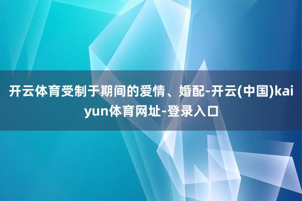 开云体育受制于期间的爱情、婚配-开云(中国)kaiyun体育网址-登录入口