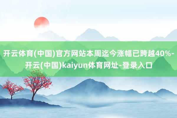 开云体育(中国)官方网站本周迄今涨幅已跨越40%-开云(中国)kaiyun体育网址-登录入口
