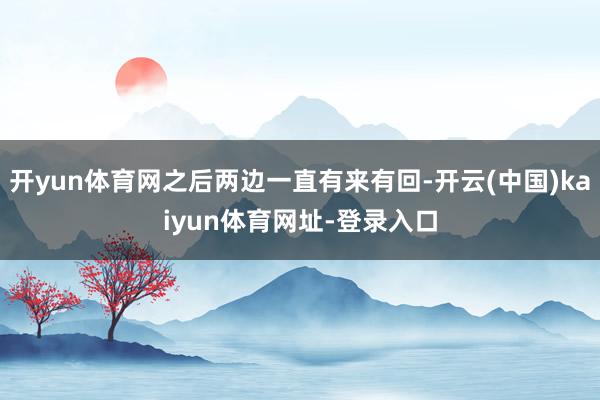 开yun体育网之后两边一直有来有回-开云(中国)kaiyun体育网址-登录入口