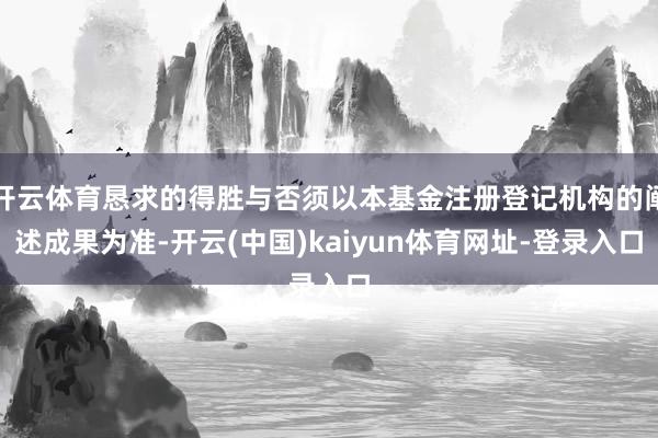 开云体育恳求的得胜与否须以本基金注册登记机构的阐述成果为准-开云(中国)kaiyun体育网址-登录入口