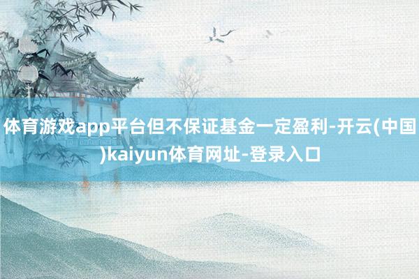 体育游戏app平台但不保证基金一定盈利-开云(中国)kaiyun体育网址-登录入口
