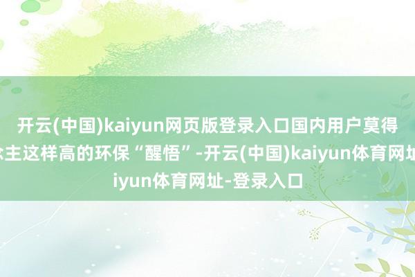 开云(中国)kaiyun网页版登录入口国内用户莫得泰西东说念主这样高的环保“醒悟”-开云(中国)kaiyun体育网址-登录入口