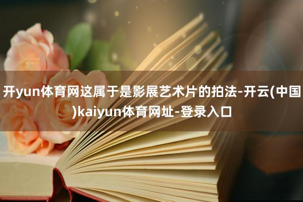 开yun体育网这属于是影展艺术片的拍法-开云(中国)kaiyun体育网址-登录入口