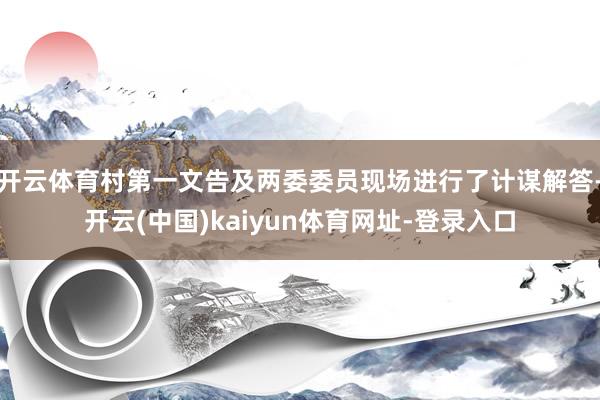 开云体育村第一文告及两委委员现场进行了计谋解答-开云(中国)kaiyun体育网址-登录入口