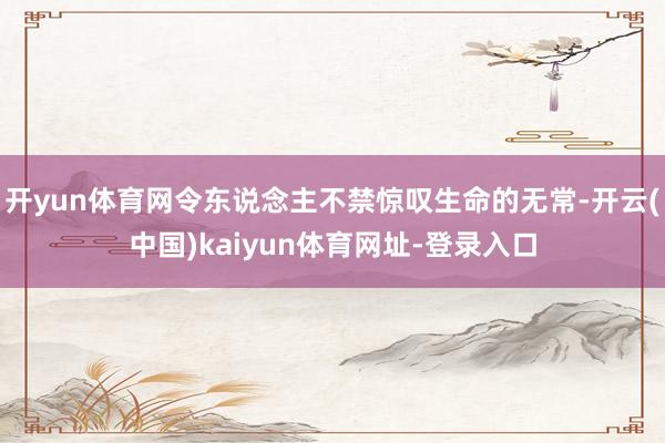开yun体育网令东说念主不禁惊叹生命的无常-开云(中国)kaiyun体育网址-登录入口