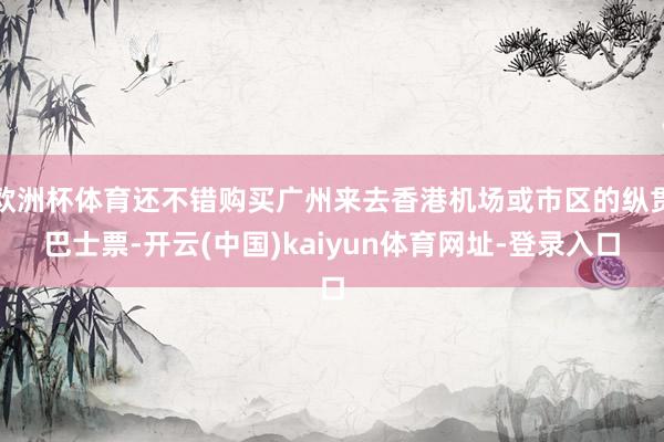 欧洲杯体育还不错购买广州来去香港机场或市区的纵贯巴士票-开云(中国)kaiyun体育网址-登录入口