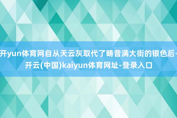 开yun体育网自从天云灰取代了畴昔满大街的银色后-开云(中国)kaiyun体育网址-登录入口