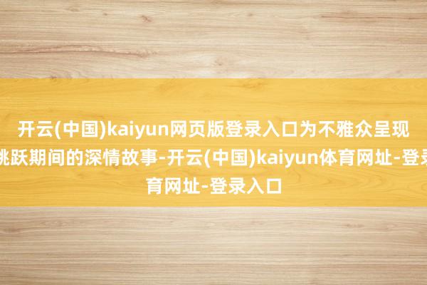 开云(中国)kaiyun网页版登录入口为不雅众呈现一段跳跃期间的深情故事-开云(中国)kaiyun体育网址-登录入口