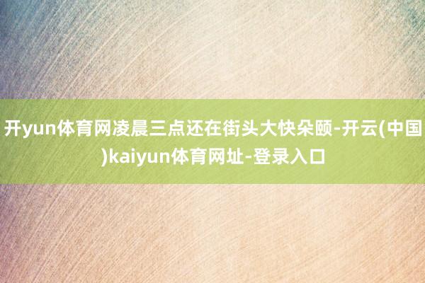 开yun体育网凌晨三点还在街头大快朵颐-开云(中国)kaiyun体育网址-登录入口