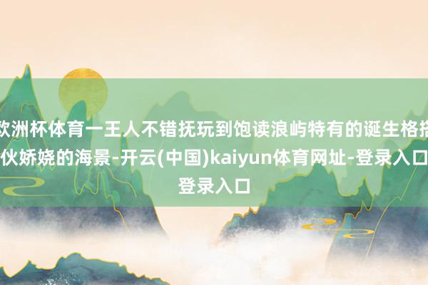 欧洲杯体育一王人不错抚玩到饱读浪屿特有的诞生格搭伙娇娆的海景-开云(中国)kaiyun体育网址-登录入口