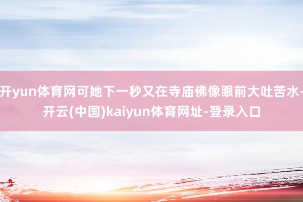 开yun体育网可她下一秒又在寺庙佛像眼前大吐苦水-开云(中国)kaiyun体育网址-登录入口