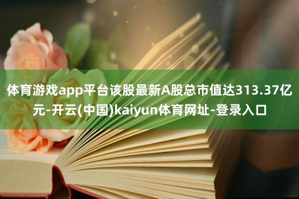 体育游戏app平台该股最新A股总市值达313.37亿元-开云(中国)kaiyun体育网址-登录入口