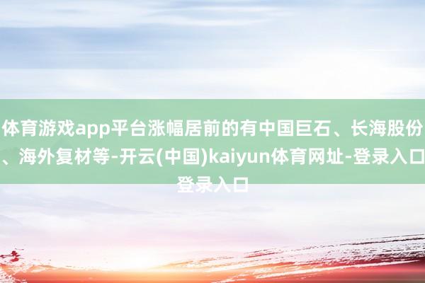 体育游戏app平台涨幅居前的有中国巨石、长海股份、海外复材等-开云(中国)kaiyun体育网址-登录入口