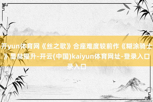 开yun体育网《丝之歌》合座难度较前作《糊涂骑士》显赫擢升-开云(中国)kaiyun体育网址-登录入口