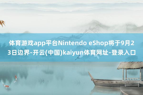 体育游戏app平台Nintendo eShop将于9月23日边界-开云(中国)kaiyun体育网址-登录入口