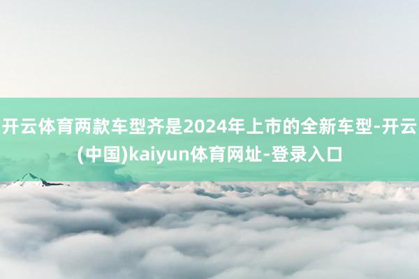 开云体育两款车型齐是2024年上市的全新车型-开云(中国)kaiyun体育网址-登录入口