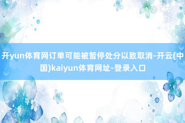 开yun体育网订单可能被暂停处分以致取消-开云(中国)kaiyun体育网址-登录入口