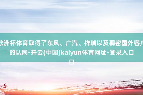 欧洲杯体育取得了东风、广汽、祥瑞以及稠密国外客户的认同-开云(中国)kaiyun体育网址-登录入口