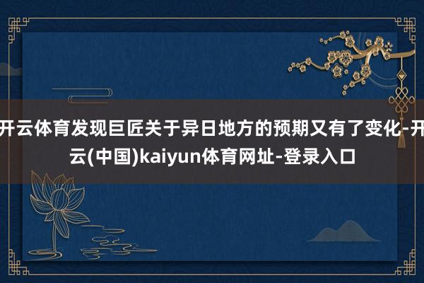 开云体育发现巨匠关于异日地方的预期又有了变化-开云(中国)kaiyun体育网址-登录入口