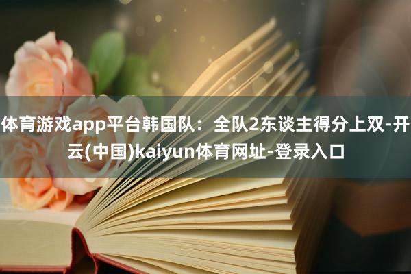 体育游戏app平台韩国队：全队2东谈主得分上双-开云(中国)kaiyun体育网址-登录入口