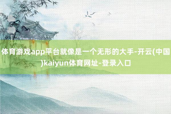 体育游戏app平台就像是一个无形的大手-开云(中国)kaiyun体育网址-登录入口