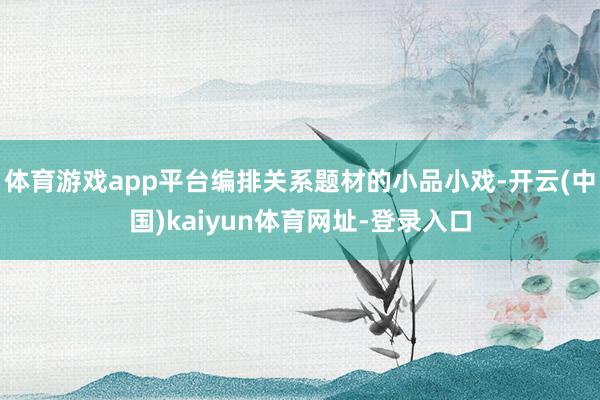 体育游戏app平台编排关系题材的小品小戏-开云(中国)kaiyun体育网址-登录入口