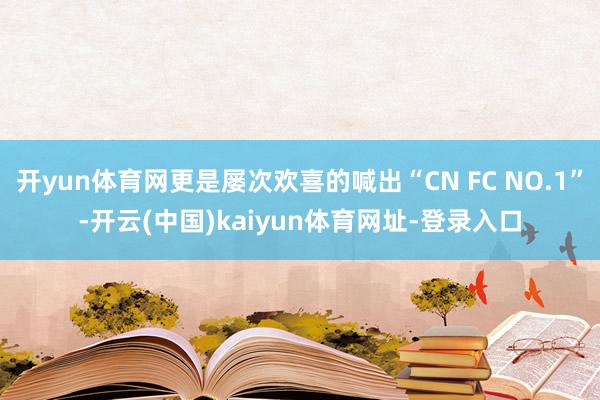 开yun体育网更是屡次欢喜的喊出“CN FC NO.1”-开云(中国)kaiyun体育网址-登录入口