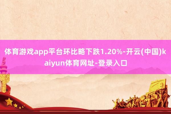 体育游戏app平台环比略下跌1.20%-开云(中国)kaiyun体育网址-登录入口