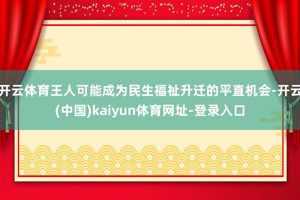 开云体育王人可能成为民生福祉升迁的平直机会-开云(中国)kaiyun体育网址-登录入口