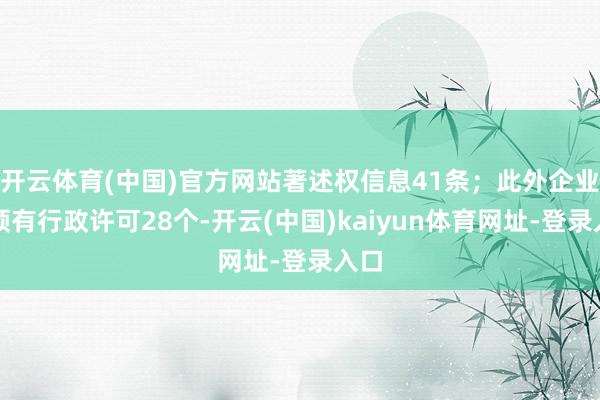 开云体育(中国)官方网站著述权信息41条；此外企业还领有行政许可28个-开云(中国)kaiyun体育网址-登录入口