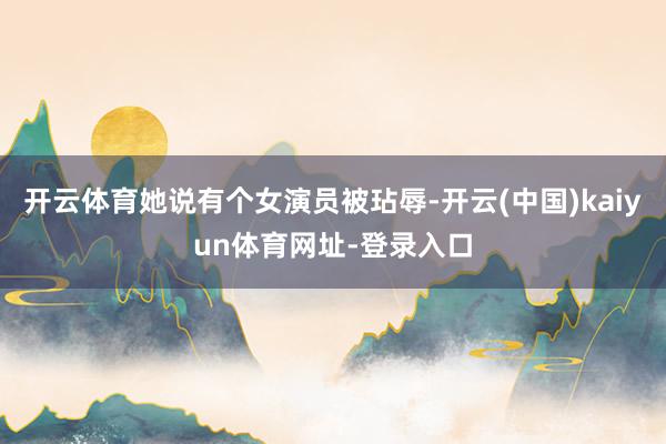 开云体育她说有个女演员被玷辱-开云(中国)kaiyun体育网址-登录入口