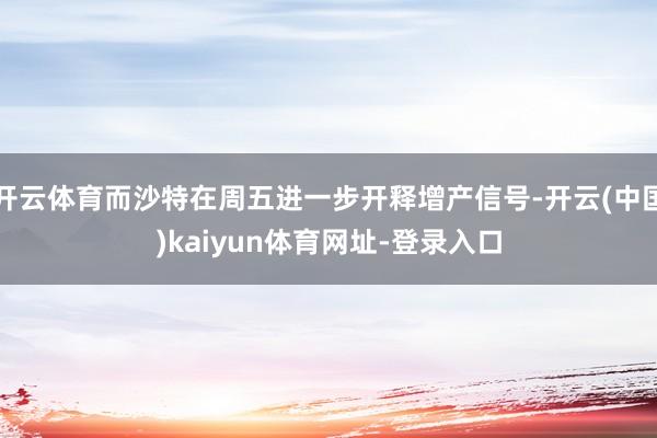 开云体育而沙特在周五进一步开释增产信号-开云(中国)kaiyun体育网址-登录入口