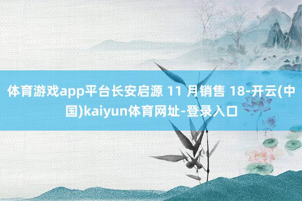 体育游戏app平台长安启源 11 月销售 18-开云(中国)kaiyun体育网址-登录入口