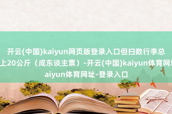 开云(中国)kaiyun网页版登录入口但扫数行李总分量不可向上20公斤（成东谈主票）-开云(中国)kaiyun体育网址-登录入口