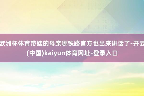 欧洲杯体育带娃的母亲哪铁路官方也出来讲话了-开云(中国)kaiyun体育网址-登录入口