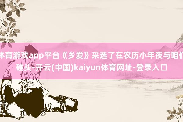 体育游戏app平台《乡爱》采选了在农历小年夜与咱们碰头-开云(中国)kaiyun体育网址-登录入口