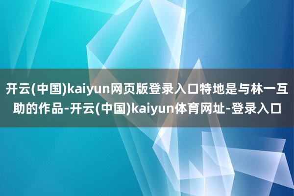 开云(中国)kaiyun网页版登录入口特地是与林一互助的作品-开云(中国)kaiyun体育网址-登录入口