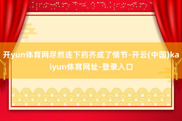 开yun体育网尽然连下药齐成了情节-开云(中国)kaiyun体育网址-登录入口